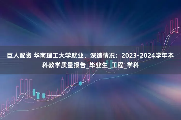 巨人配资 华南理工大学就业、深造情况：2023-2024学年本科教学质量报告_毕业生_工程_学科
