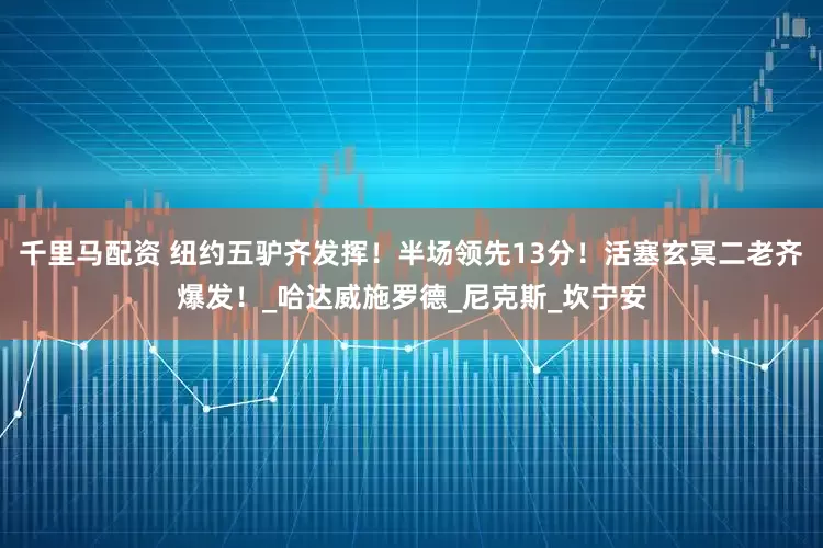 千里马配资 纽约五驴齐发挥！半场领先13分！活塞玄冥二老齐爆发！_哈达威施罗德_尼克斯_坎宁安