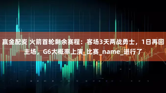 赢金配资 火箭首轮剩余赛程：客场3天两战勇士，1日再回主场，G6大概率上演_比赛_name_进行了