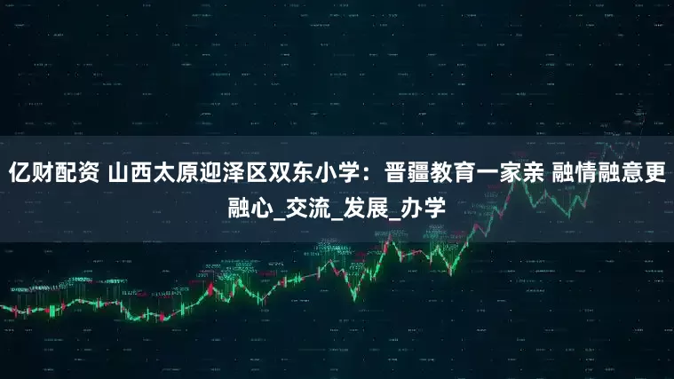 亿财配资 山西太原迎泽区双东小学：晋疆教育一家亲 融情融意更融心_交流_发展_办学