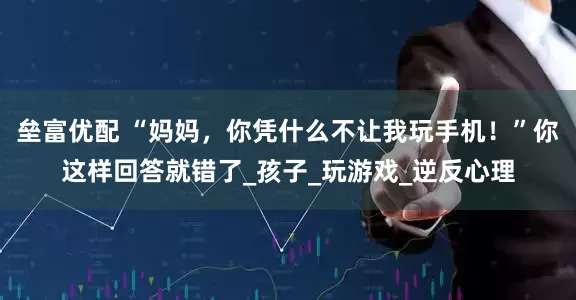 垒富优配 “妈妈，你凭什么不让我玩手机！”你这样回答就错了_孩子_玩游戏_逆反心理