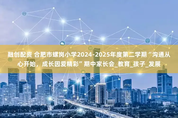 融创配资 合肥市螺岗小学2024-2025年度第二学期“沟通从心开始，成长因爱精彩”期中家长会_教育_孩子_发展