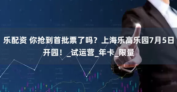 乐配资 你抢到首批票了吗？上海乐高乐园7月5日开园！_试运营_年卡_限量