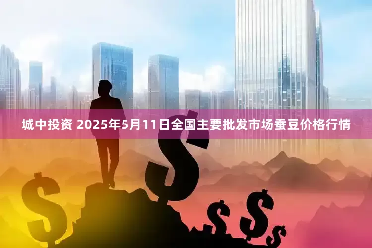 城中投资 2025年5月11日全国主要批发市场蚕豆价格行情