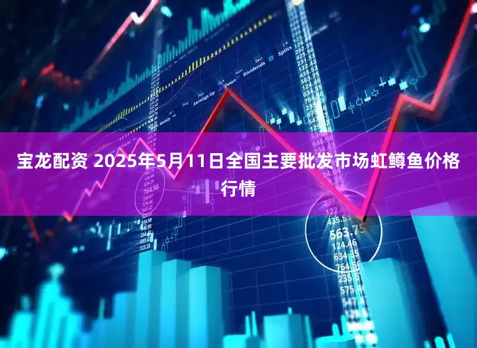 宝龙配资 2025年5月11日全国主要批发市场虹鳟鱼价格行情
