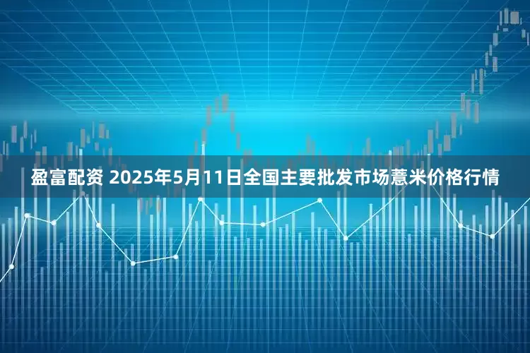 盈富配资 2025年5月11日全国主要批发市场薏米价格行情