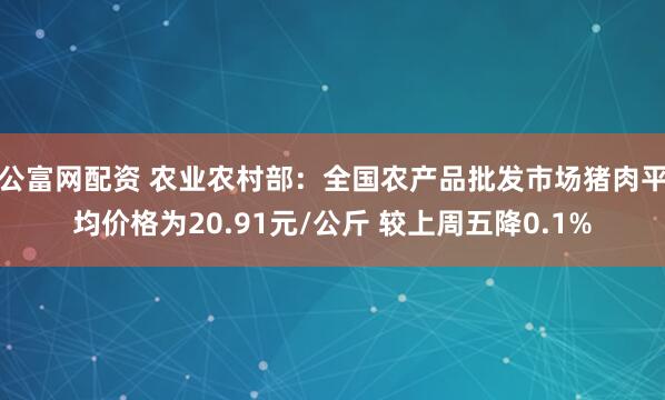 公富网配资 农业农村部：全国农产品批发市场猪肉平均价格为20.91元/公斤 较上周五降0.1%