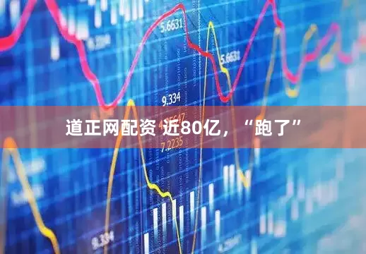 道正网配资 近80亿，“跑了”