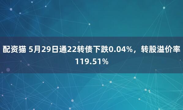 配资猫 5月29日通22转债下跌0.04%，转股溢价率119.51%