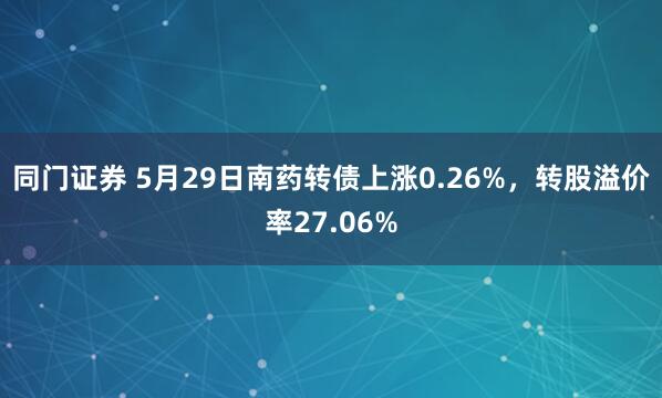 同门证券 5月29日南药转债上涨0.26%，转股溢价率27.06%