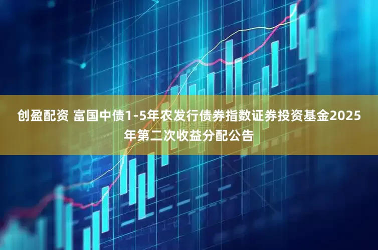 创盈配资 富国中债1-5年农发行债券指数证券投资基金2025年第二次收益分配公告