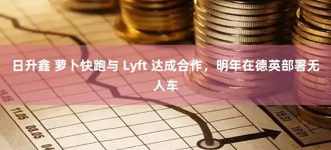 日升鑫 萝卜快跑与 Lyft 达成合作，明年在德英部署无人车