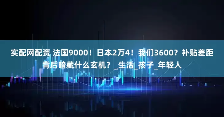 实配网配资 法国9000！日本2万4！我们3600？补贴差距背后暗藏什么玄机？_生活_孩子_年轻人
