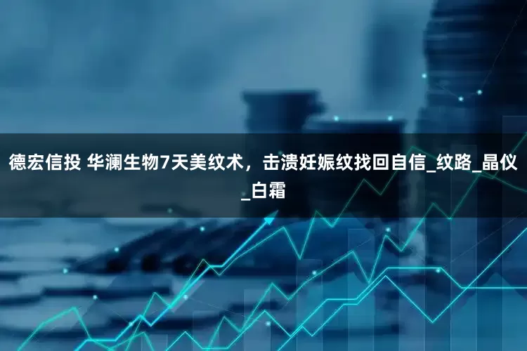 德宏信投 华澜生物7天美纹术，击溃妊娠纹找回自信_纹路_晶仪_白霜