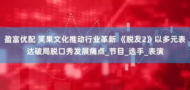 盈富优配 笑果文化推动行业革新 《脱友2》以多元表达破局脱口秀发展痛点_节目_选手_表演