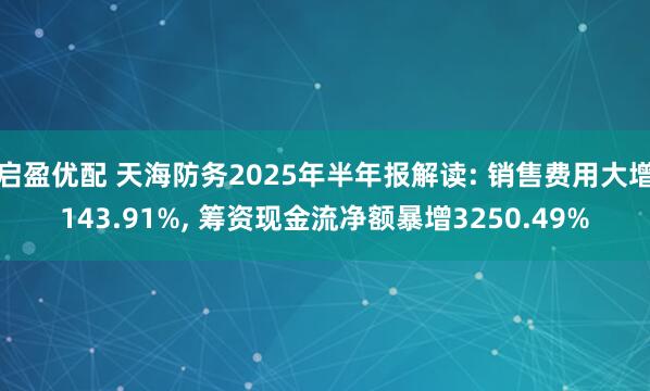 启盈优配 天海防务2025年半年报解读: 销售费用大增143.91%, 筹资现金流净额暴增3250.49%