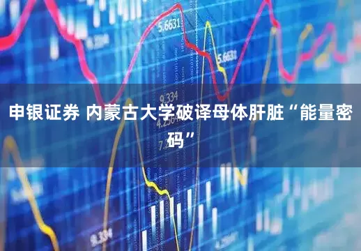 申银证券 内蒙古大学破译母体肝脏“能量密码”