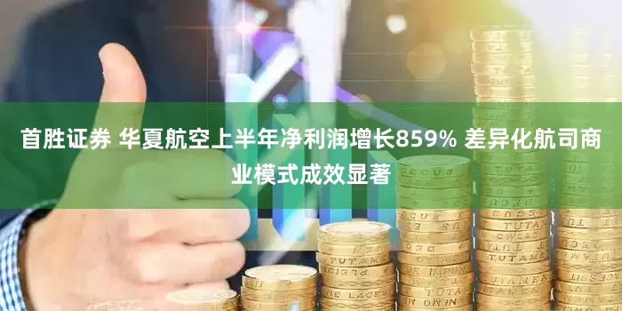 首胜证券 华夏航空上半年净利润增长859% 差异化航司商业模式成效显著