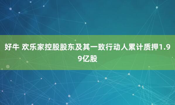 好牛 欢乐家控股股东及其一致行动人累计质押1.99亿股