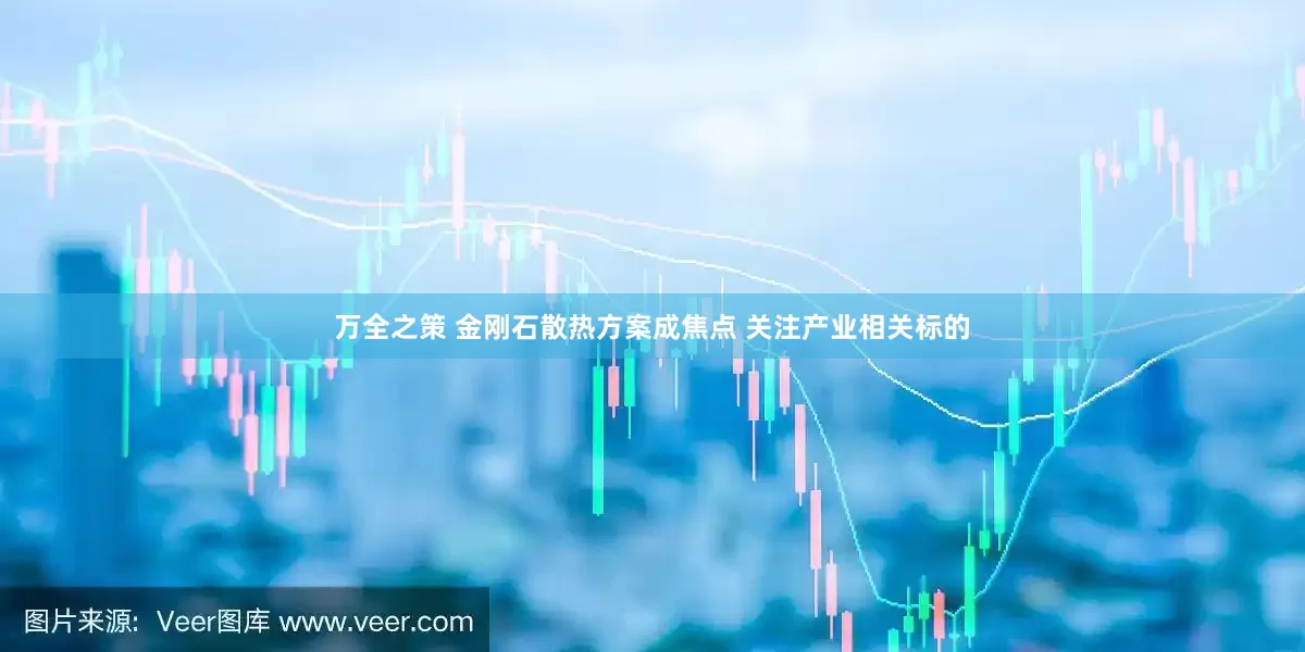 万全之策 金刚石散热方案成焦点 关注产业相关标的