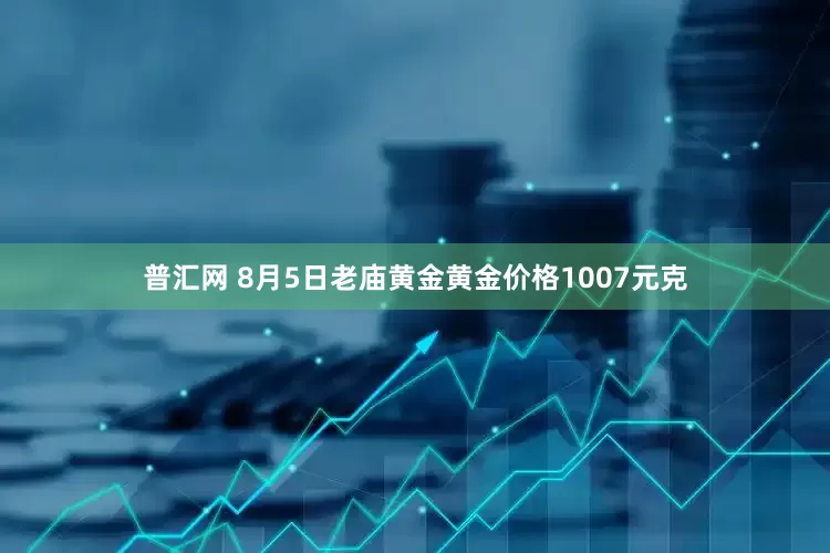 普汇网 8月5日老庙黄金黄金价格1007元克