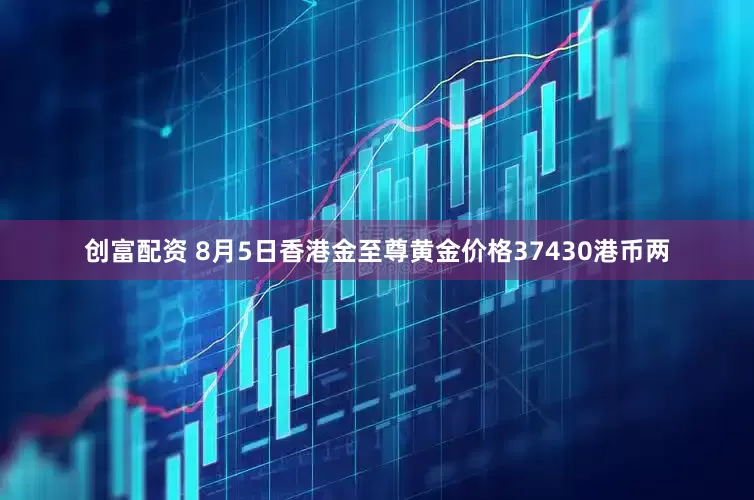 创富配资 8月5日香港金至尊黄金价格37430港币两