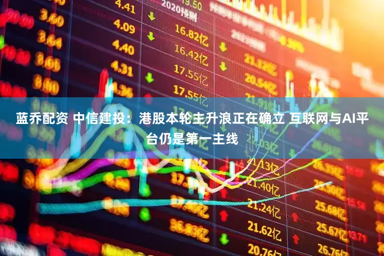 蓝乔配资 中信建投：港股本轮主升浪正在确立 互联网与AI平台仍是第一主线