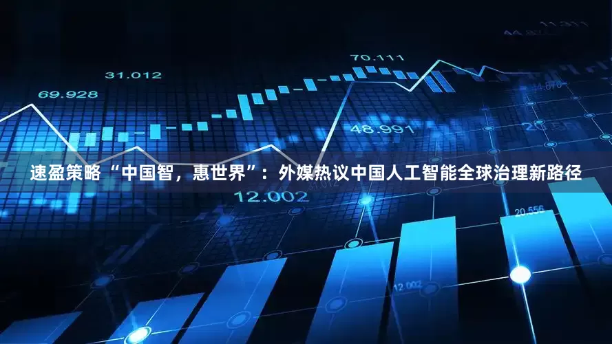 速盈策略 “中国智，惠世界”：外媒热议中国人工智能全球治理新路径
