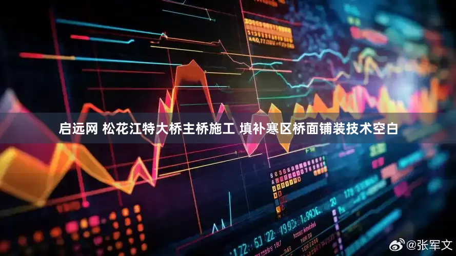启远网 松花江特大桥主桥施工 填补寒区桥面铺装技术空白